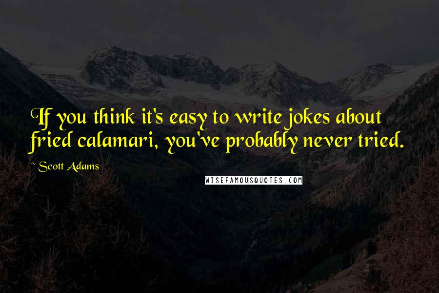 Scott Adams Quotes: If you think it's easy to write jokes about fried calamari, you've probably never tried.