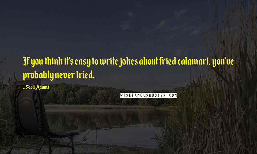 Scott Adams Quotes: If you think it's easy to write jokes about fried calamari, you've probably never tried.