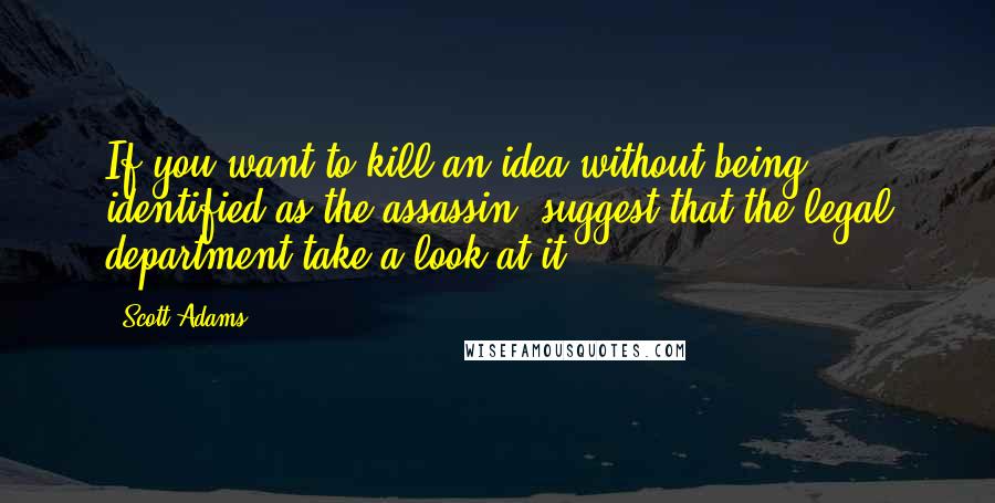 Scott Adams Quotes: If you want to kill an idea without being identified as the assassin, suggest that the legal department take a look at it.