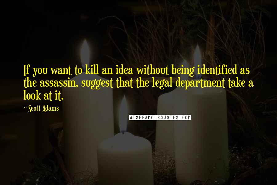 Scott Adams Quotes: If you want to kill an idea without being identified as the assassin, suggest that the legal department take a look at it.