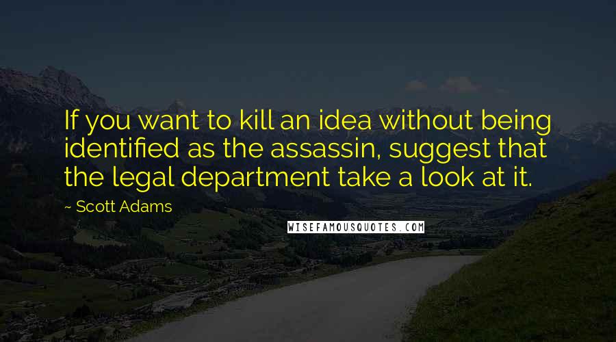 Scott Adams Quotes: If you want to kill an idea without being identified as the assassin, suggest that the legal department take a look at it.
