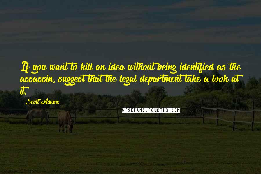 Scott Adams Quotes: If you want to kill an idea without being identified as the assassin, suggest that the legal department take a look at it.