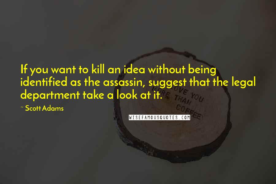 Scott Adams Quotes: If you want to kill an idea without being identified as the assassin, suggest that the legal department take a look at it.