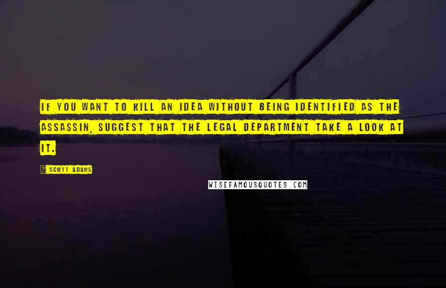 Scott Adams Quotes: If you want to kill an idea without being identified as the assassin, suggest that the legal department take a look at it.