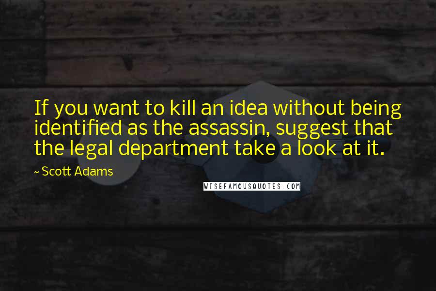 Scott Adams Quotes: If you want to kill an idea without being identified as the assassin, suggest that the legal department take a look at it.