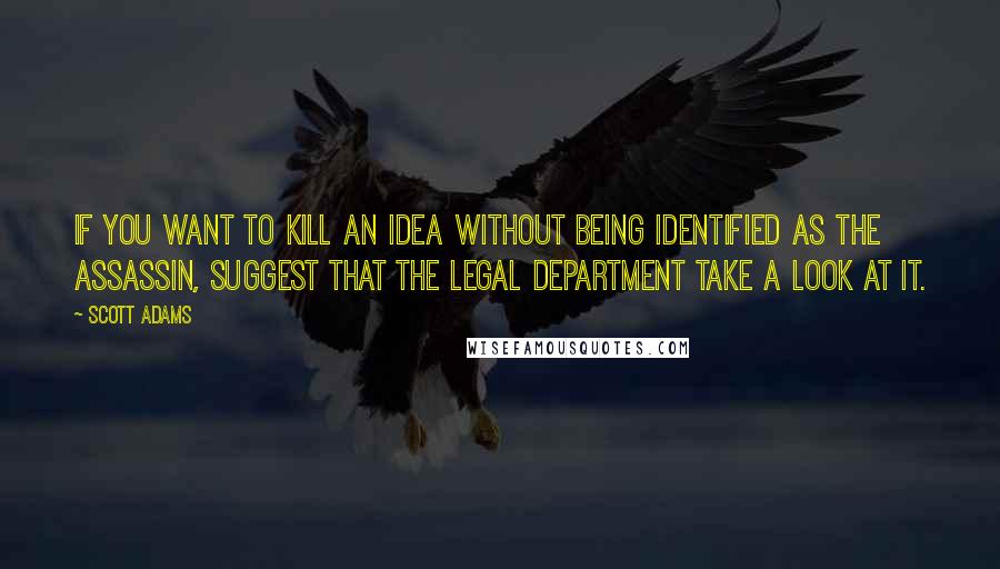Scott Adams Quotes: If you want to kill an idea without being identified as the assassin, suggest that the legal department take a look at it.