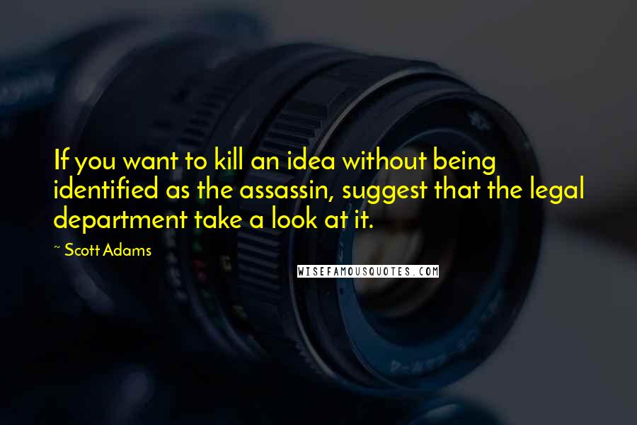 Scott Adams Quotes: If you want to kill an idea without being identified as the assassin, suggest that the legal department take a look at it.