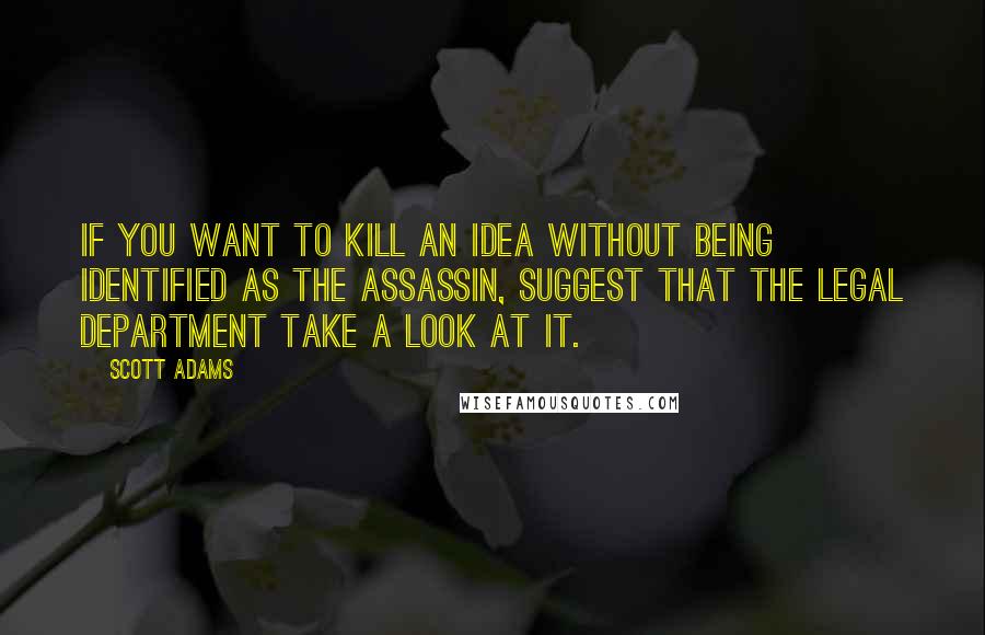 Scott Adams Quotes: If you want to kill an idea without being identified as the assassin, suggest that the legal department take a look at it.