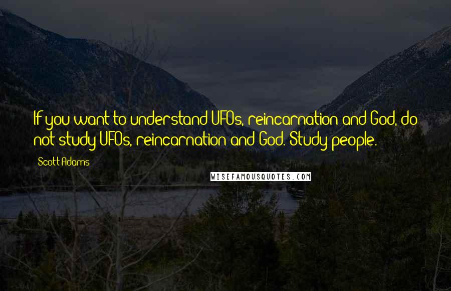 Scott Adams Quotes: If you want to understand UFOs, reincarnation and God, do not study UFOs, reincarnation and God. Study people.