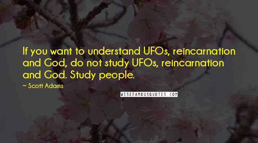 Scott Adams Quotes: If you want to understand UFOs, reincarnation and God, do not study UFOs, reincarnation and God. Study people.