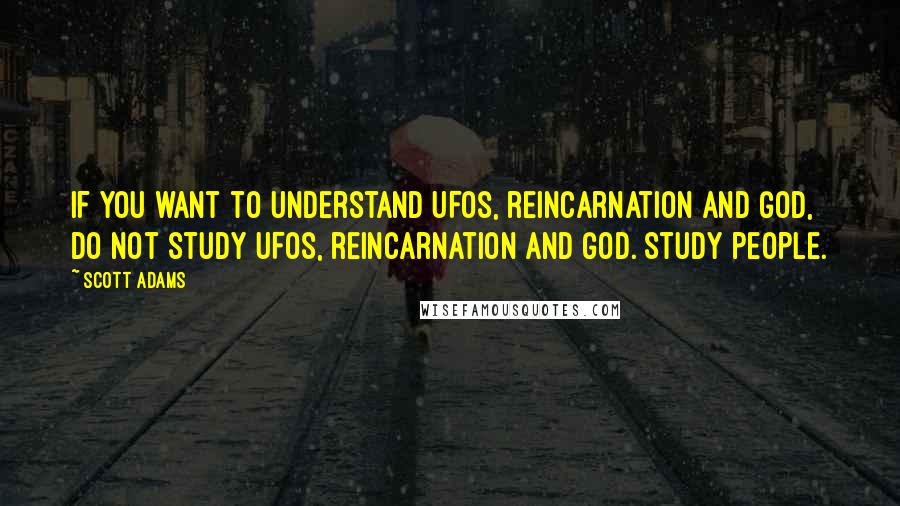 Scott Adams Quotes: If you want to understand UFOs, reincarnation and God, do not study UFOs, reincarnation and God. Study people.