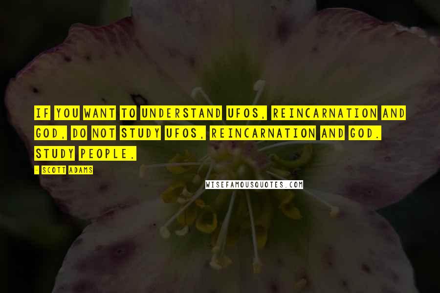 Scott Adams Quotes: If you want to understand UFOs, reincarnation and God, do not study UFOs, reincarnation and God. Study people.