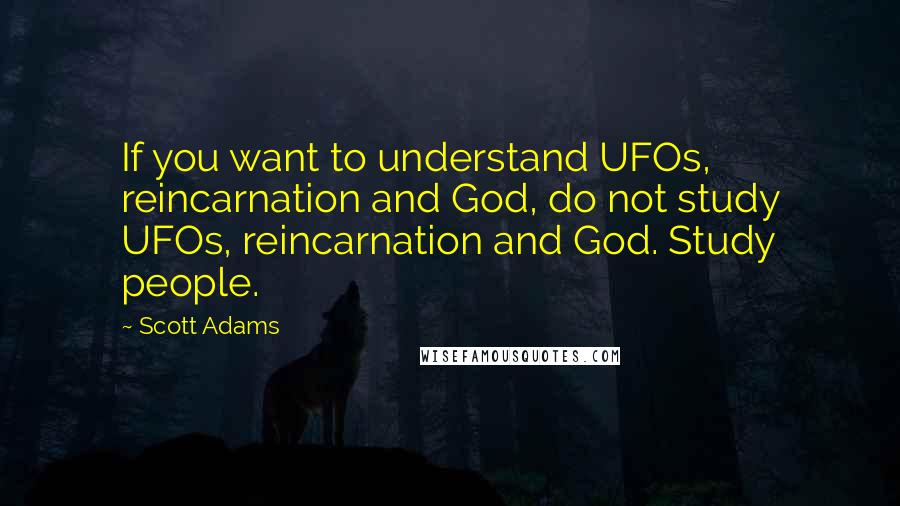 Scott Adams Quotes: If you want to understand UFOs, reincarnation and God, do not study UFOs, reincarnation and God. Study people.