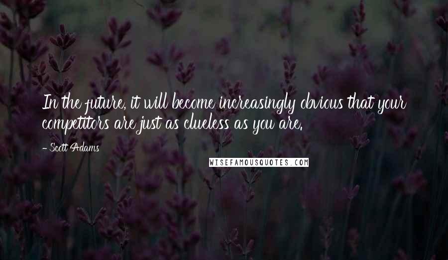 Scott Adams Quotes: In the future, it will become increasingly obvious that your competitors are just as clueless as you are.