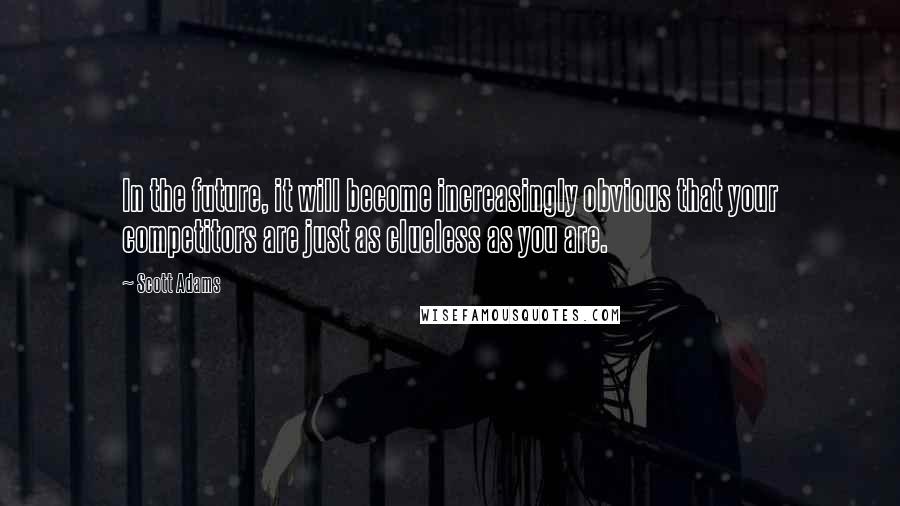 Scott Adams Quotes: In the future, it will become increasingly obvious that your competitors are just as clueless as you are.