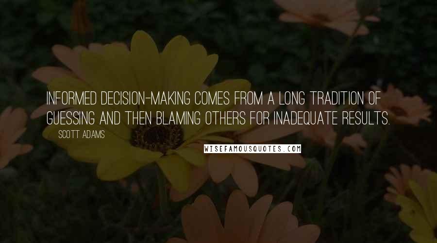 Scott Adams Quotes: Informed decision-making comes from a long tradition of guessing and then blaming others for inadequate results.