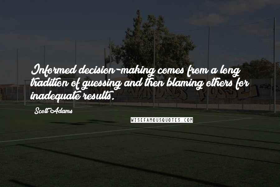 Scott Adams Quotes: Informed decision-making comes from a long tradition of guessing and then blaming others for inadequate results.