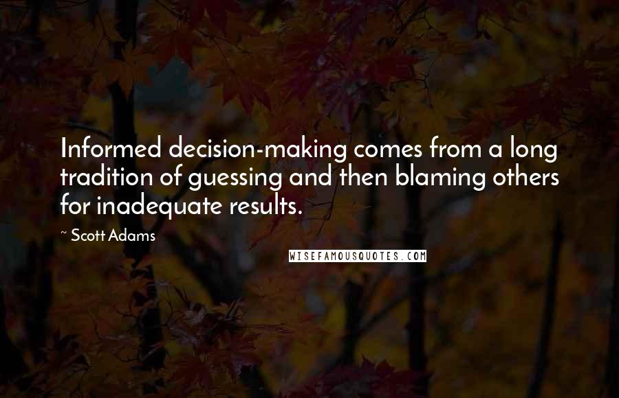 Scott Adams Quotes: Informed decision-making comes from a long tradition of guessing and then blaming others for inadequate results.