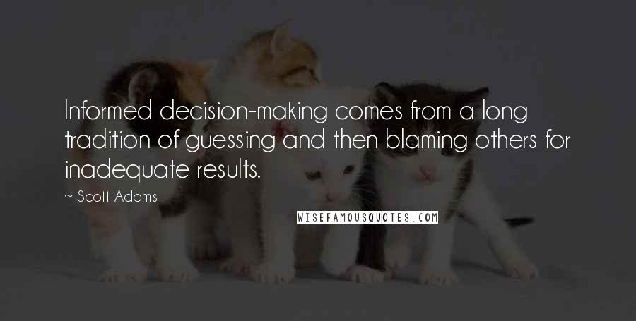 Scott Adams Quotes: Informed decision-making comes from a long tradition of guessing and then blaming others for inadequate results.