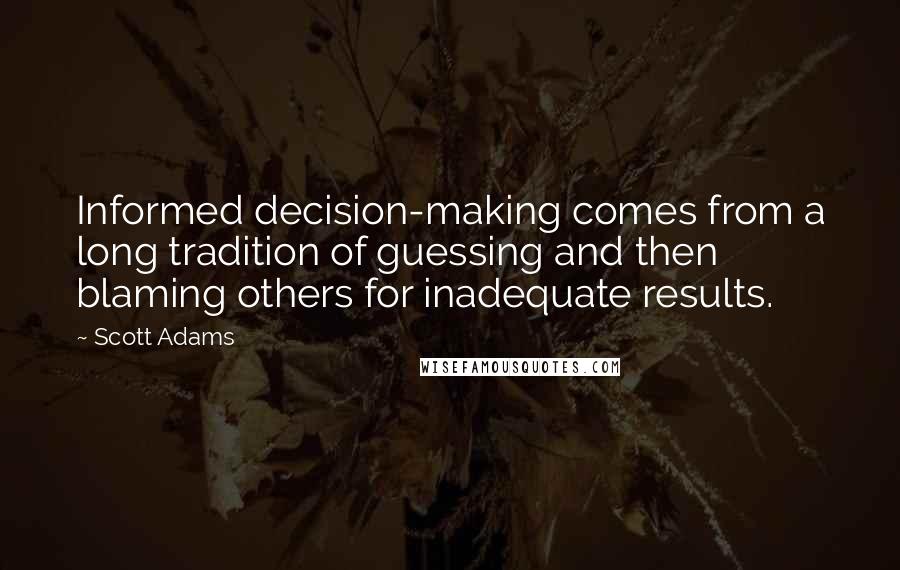 Scott Adams Quotes: Informed decision-making comes from a long tradition of guessing and then blaming others for inadequate results.