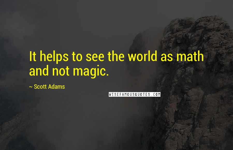 Scott Adams Quotes: It helps to see the world as math and not magic.