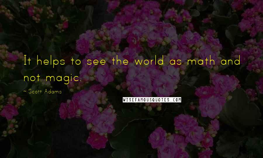 Scott Adams Quotes: It helps to see the world as math and not magic.