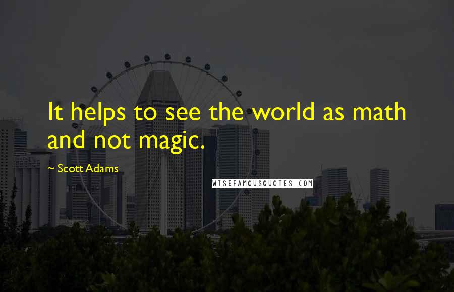 Scott Adams Quotes: It helps to see the world as math and not magic.