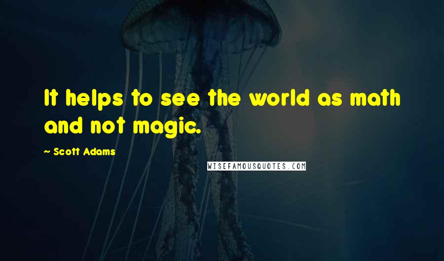 Scott Adams Quotes: It helps to see the world as math and not magic.