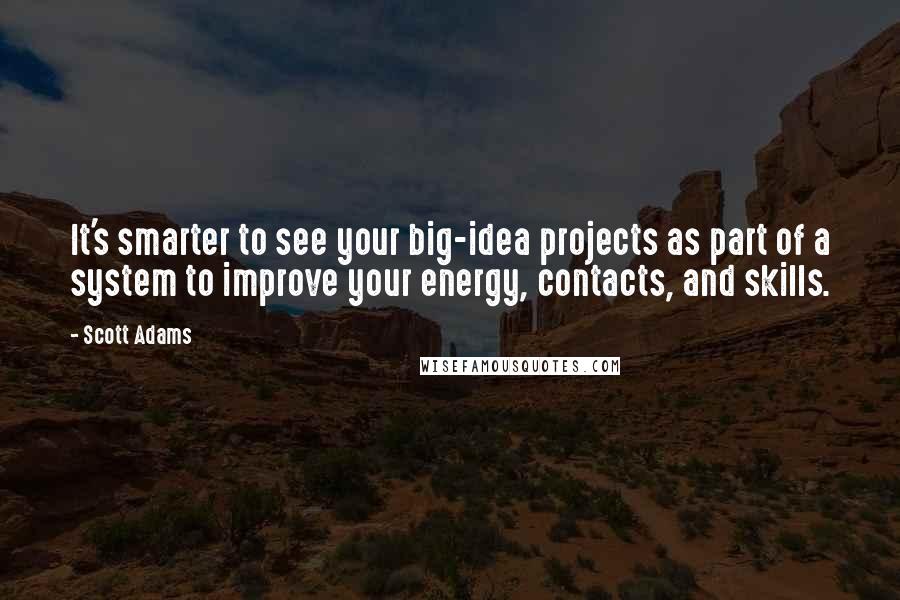 Scott Adams Quotes: It's smarter to see your big-idea projects as part of a system to improve your energy, contacts, and skills.