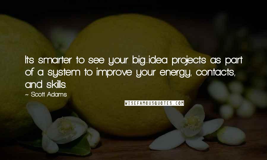 Scott Adams Quotes: It's smarter to see your big-idea projects as part of a system to improve your energy, contacts, and skills.