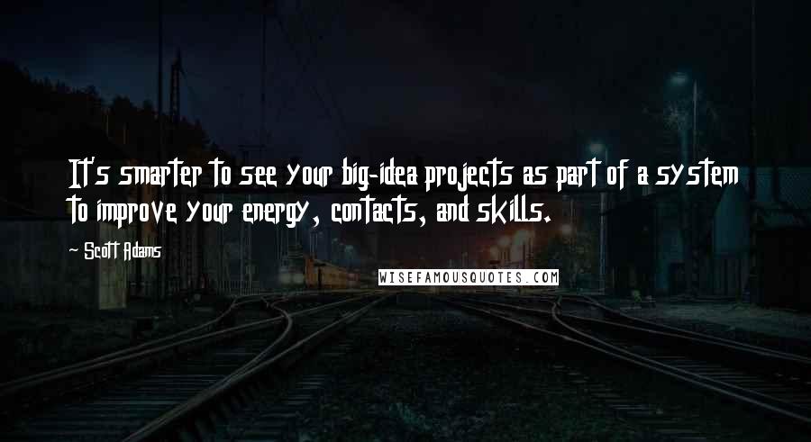 Scott Adams Quotes: It's smarter to see your big-idea projects as part of a system to improve your energy, contacts, and skills.