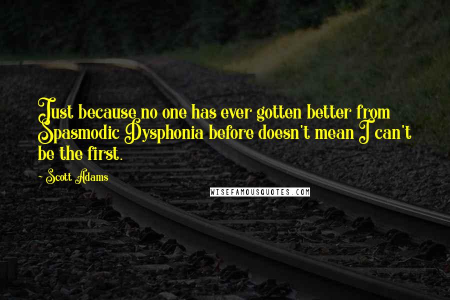 Scott Adams Quotes: Just because no one has ever gotten better from Spasmodic Dysphonia before doesn't mean I can't be the first.