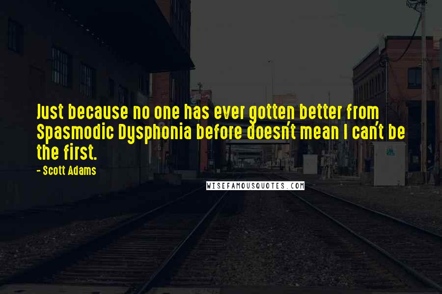 Scott Adams Quotes: Just because no one has ever gotten better from Spasmodic Dysphonia before doesn't mean I can't be the first.