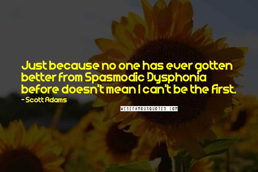 Scott Adams Quotes: Just because no one has ever gotten better from Spasmodic Dysphonia before doesn't mean I can't be the first.