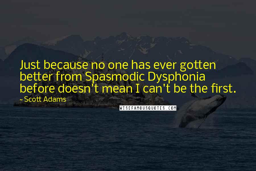 Scott Adams Quotes: Just because no one has ever gotten better from Spasmodic Dysphonia before doesn't mean I can't be the first.