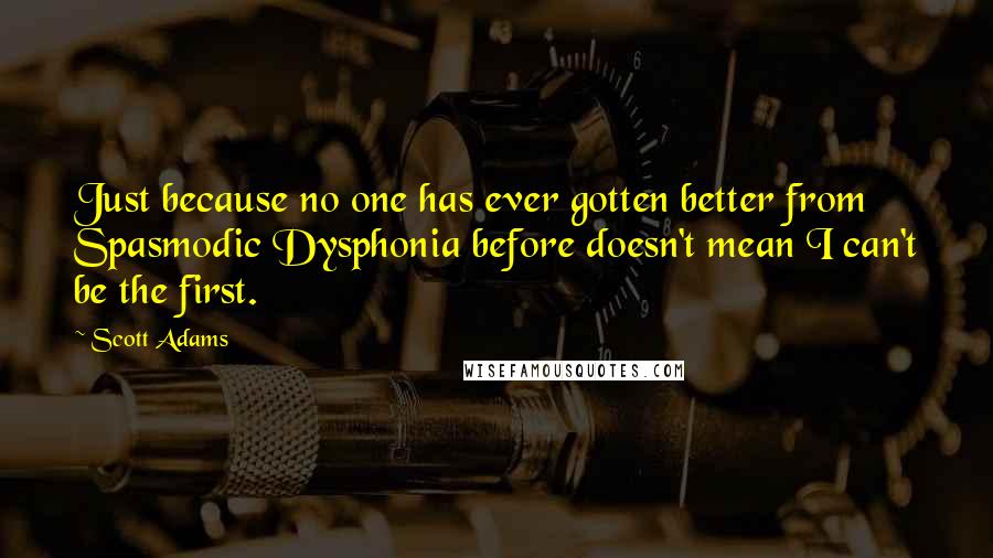Scott Adams Quotes: Just because no one has ever gotten better from Spasmodic Dysphonia before doesn't mean I can't be the first.