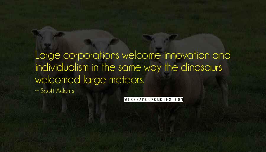 Scott Adams Quotes: Large corporations welcome innovation and individualism in the same way the dinosaurs welcomed large meteors.