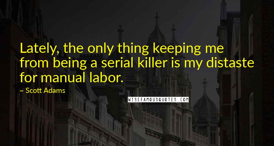 Scott Adams Quotes: Lately, the only thing keeping me from being a serial killer is my distaste for manual labor.