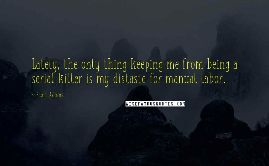 Scott Adams Quotes: Lately, the only thing keeping me from being a serial killer is my distaste for manual labor.