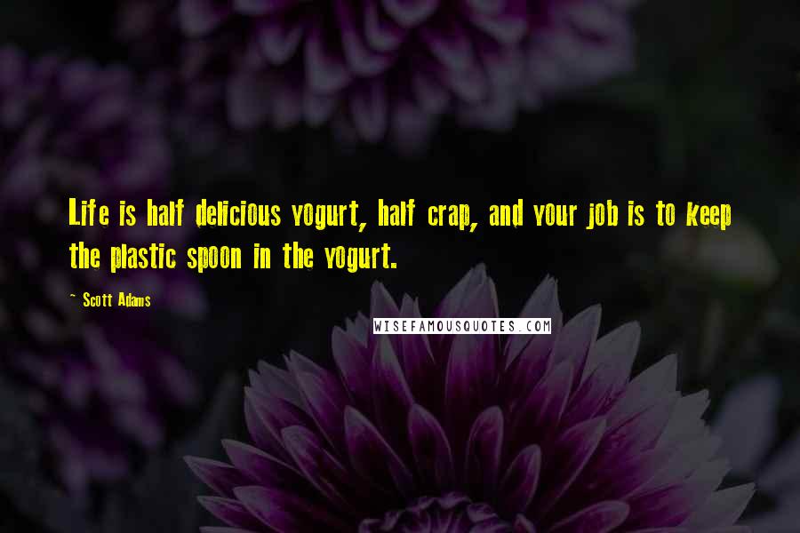 Scott Adams Quotes: Life is half delicious yogurt, half crap, and your job is to keep the plastic spoon in the yogurt.