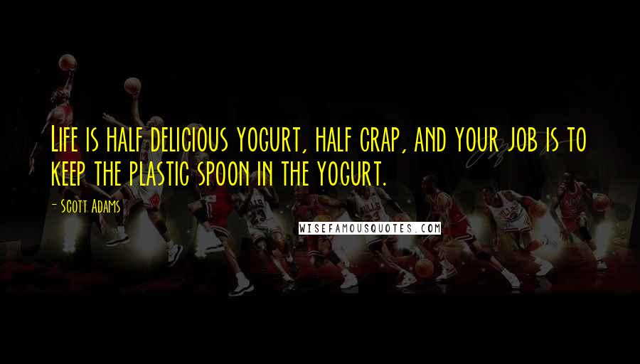 Scott Adams Quotes: Life is half delicious yogurt, half crap, and your job is to keep the plastic spoon in the yogurt.