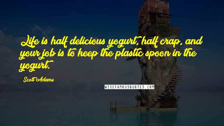 Scott Adams Quotes: Life is half delicious yogurt, half crap, and your job is to keep the plastic spoon in the yogurt.