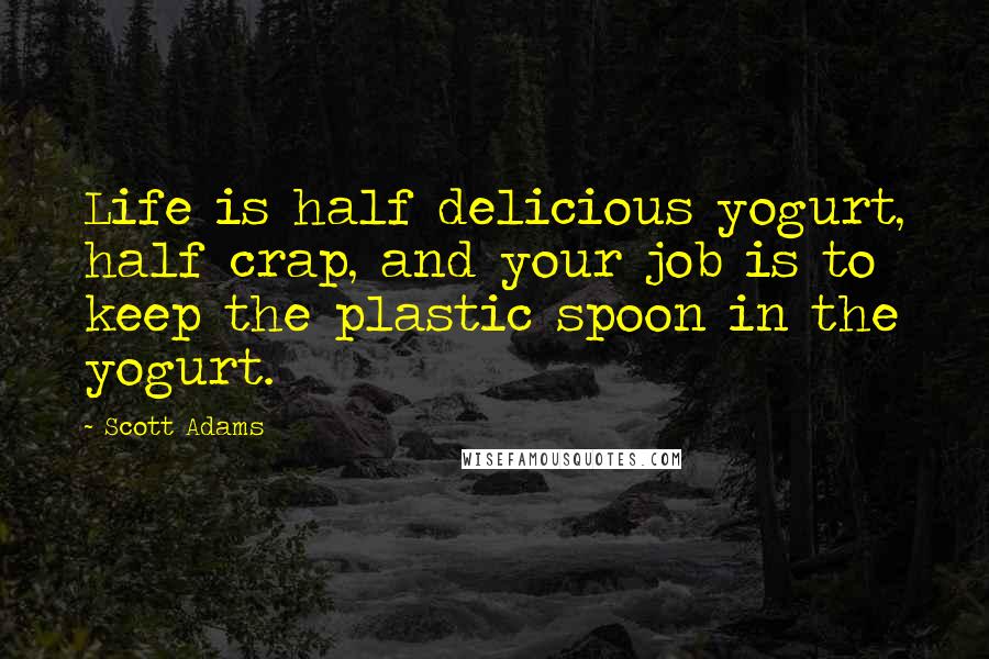 Scott Adams Quotes: Life is half delicious yogurt, half crap, and your job is to keep the plastic spoon in the yogurt.