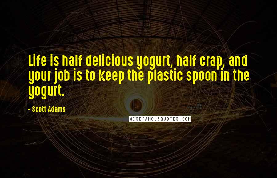 Scott Adams Quotes: Life is half delicious yogurt, half crap, and your job is to keep the plastic spoon in the yogurt.