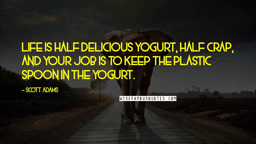 Scott Adams Quotes: Life is half delicious yogurt, half crap, and your job is to keep the plastic spoon in the yogurt.