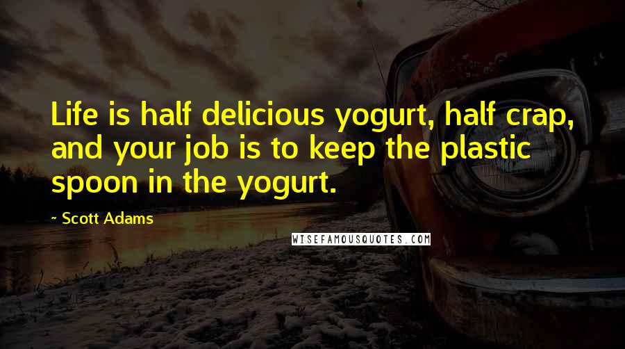 Scott Adams Quotes: Life is half delicious yogurt, half crap, and your job is to keep the plastic spoon in the yogurt.