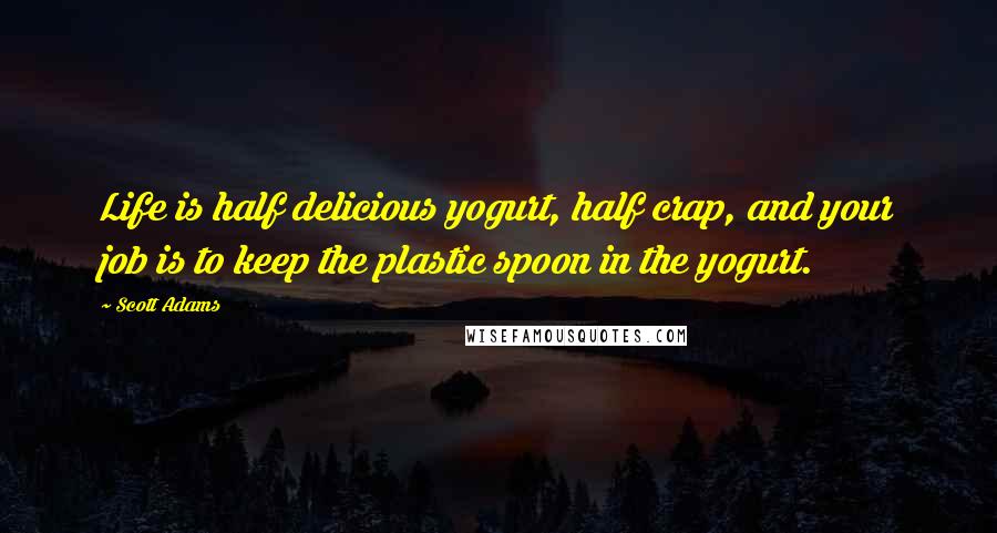 Scott Adams Quotes: Life is half delicious yogurt, half crap, and your job is to keep the plastic spoon in the yogurt.