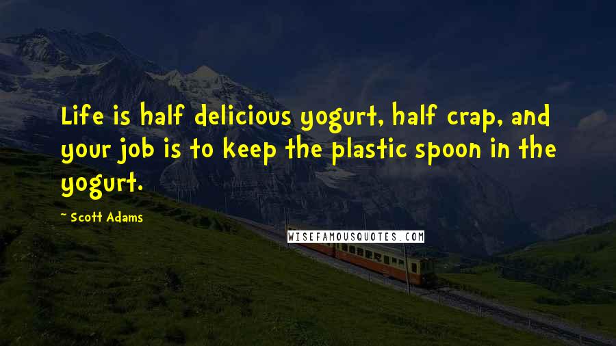 Scott Adams Quotes: Life is half delicious yogurt, half crap, and your job is to keep the plastic spoon in the yogurt.