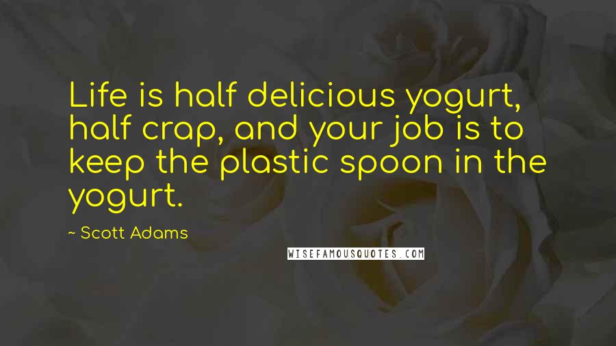 Scott Adams Quotes: Life is half delicious yogurt, half crap, and your job is to keep the plastic spoon in the yogurt.