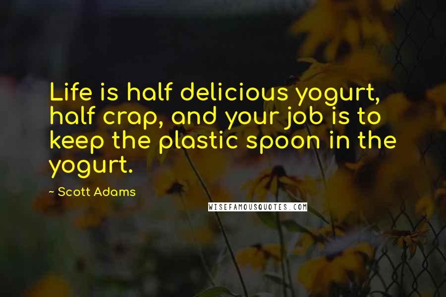 Scott Adams Quotes: Life is half delicious yogurt, half crap, and your job is to keep the plastic spoon in the yogurt.